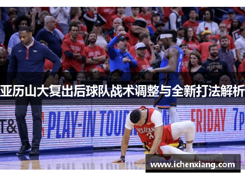 亚历山大复出后球队战术调整与全新打法解析