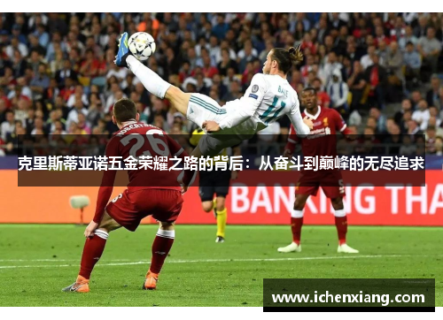 克里斯蒂亚诺五金荣耀之路的背后：从奋斗到巅峰的无尽追求