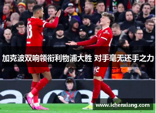 加克波双响领衔利物浦大胜 对手毫无还手之力