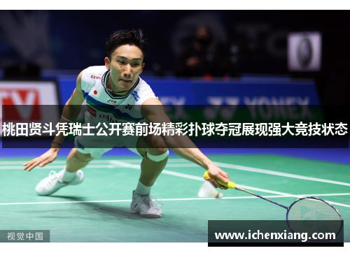 桃田贤斗凭瑞士公开赛前场精彩扑球夺冠展现强大竞技状态