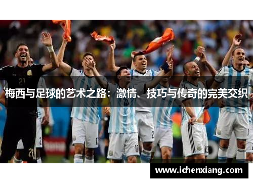 梅西与足球的艺术之路:激情、技巧与传奇的完美交织 梅西与足球的艺术之路:激情、技巧与传奇的完美交织