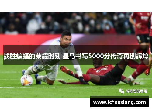 战胜蝙蝠的荣耀时刻 皇马书写5000分传奇再创辉煌 战胜蝙蝠的荣耀时刻 皇马书写5000分传奇再创辉煌