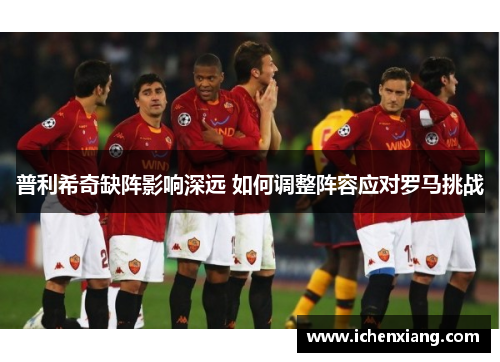 普利希奇缺阵影响深远 如何调整阵容应对罗马挑战