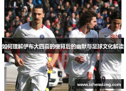 如何理解伊布大四喜的梗背后的幽默与足球文化解读