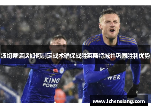 波切蒂诺谈如何制定战术确保战胜莱斯特城并巩固胜利优势 波切蒂诺谈如何制定战术确保战胜莱斯特城并巩固胜利优势