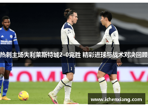 热刺主场失利莱斯特城2-0完胜 精彩进球与战术对决回顾