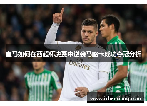 皇马如何在西超杯决赛中逆袭马略卡成功夺冠分析