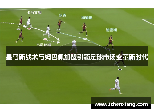 皇马新战术与姆巴佩加盟引领足球市场变革新时代