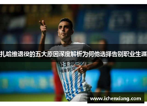 扎哈维退役的五大原因深度解析为何他选择告别职业生涯