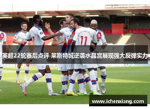 英超22轮赛后点评 莱斯特城逆袭水晶宫展现强大反弹实力