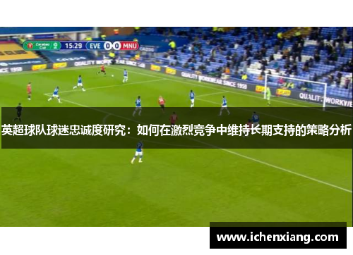 英超球队球迷忠诚度研究：如何在激烈竞争中维持长期支持的策略分析
