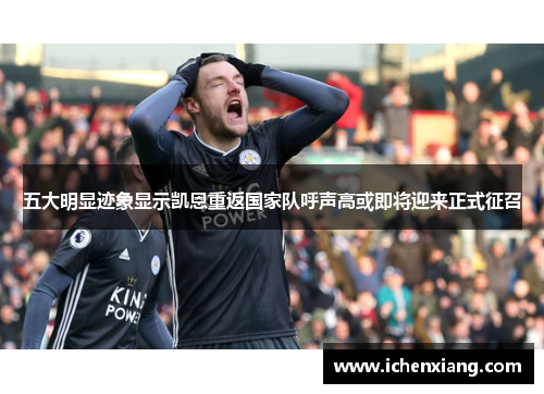 五大明显迹象显示凯恩重返国家队呼声高或即将迎来正式征召 五大明显迹象显示凯恩重返国家队呼声高或即将迎来正式征召