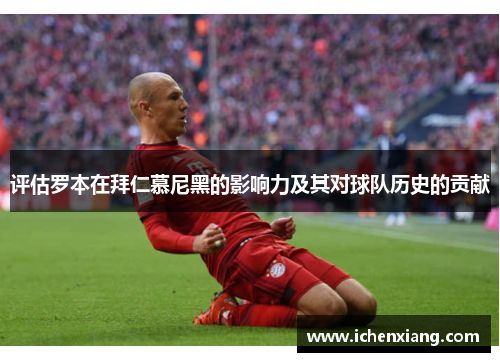 评估罗本在拜仁慕尼黑的影响力及其对球队历史的贡献
