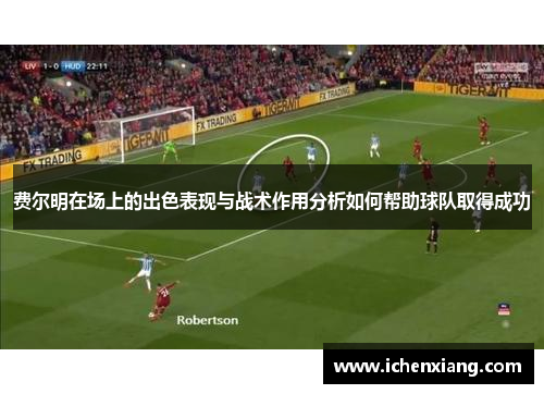 费尔明在场上的出色表现与战术作用分析如何帮助球队取得成功