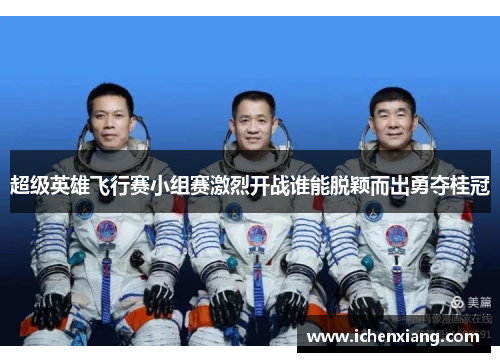 超级英雄飞行赛小组赛激烈开战谁能脱颖而出勇夺桂冠