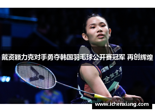 戴资颖力克对手勇夺韩国羽毛球公开赛冠军 再创辉煌