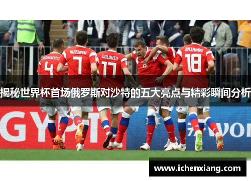 揭秘世界杯首场俄罗斯对沙特的五大亮点与精彩瞬间分析