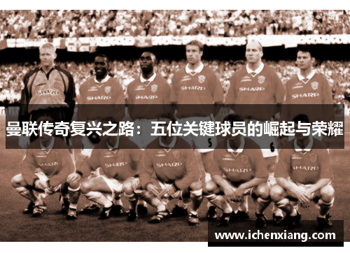 曼联传奇复兴之路：五位关键球员的崛起与荣耀